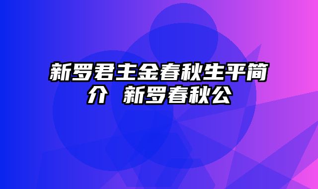 新罗君主金春秋生平简介 新罗春秋公