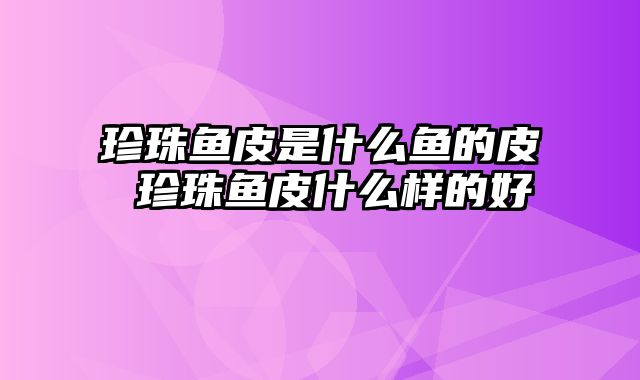 珍珠鱼皮是什么鱼的皮 珍珠鱼皮什么样的好