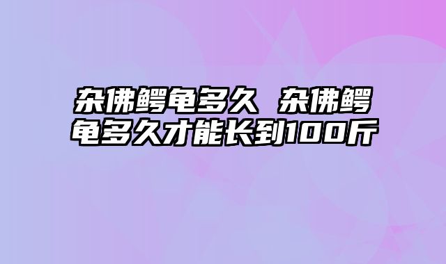 杂佛鳄龟多久 杂佛鳄龟多久才能长到100斤