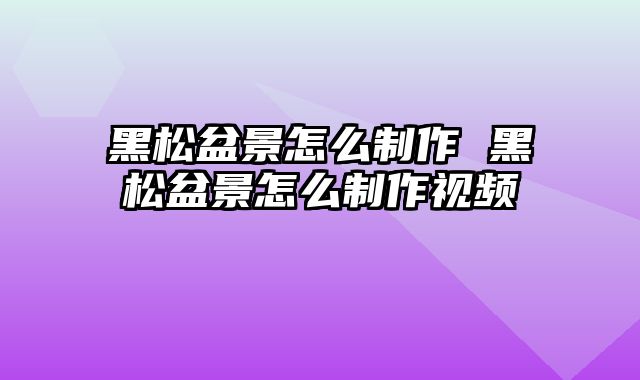 黑松盆景怎么制作 黑松盆景怎么制作视频