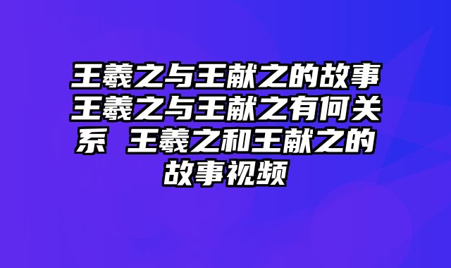 王羲之与王献之的故事王羲之与王献之有何关系 王羲之和王献之的故事视频