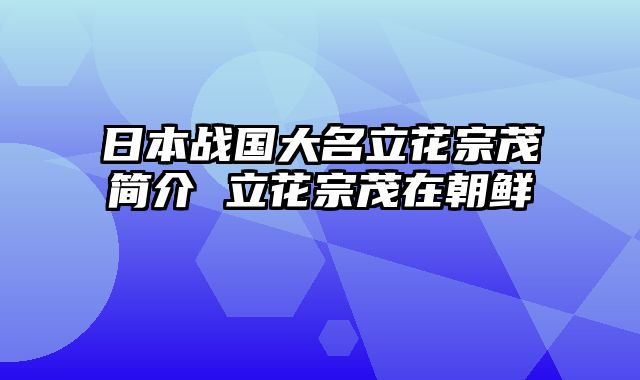 日本战国大名立花宗茂简介 立花宗茂在朝鲜