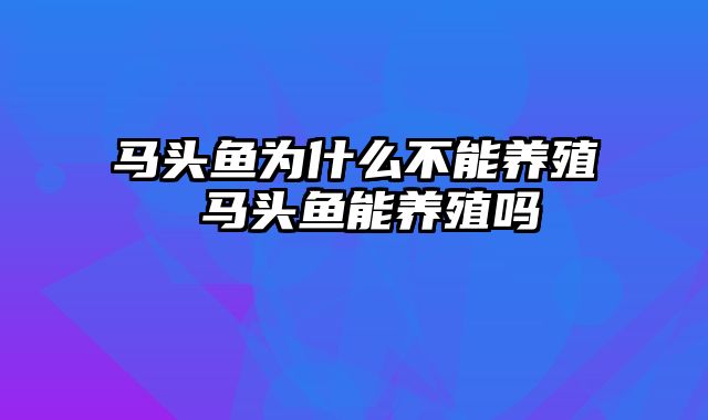 马头鱼为什么不能养殖 马头鱼能养殖吗