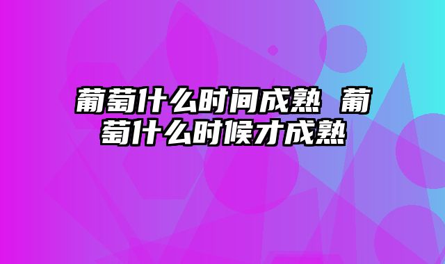 葡萄什么时间成熟 葡萄什么时候才成熟