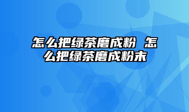 怎么把绿茶磨成粉 怎么把绿茶磨成粉末