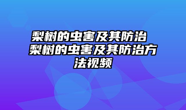 梨树的虫害及其防治 梨树的虫害及其防治方法视频