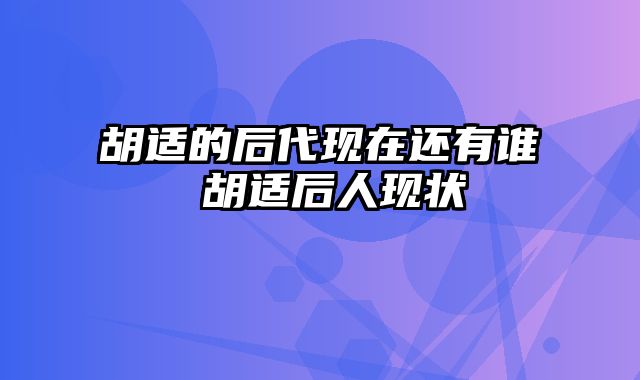 胡适的后代现在还有谁 胡适后人现状