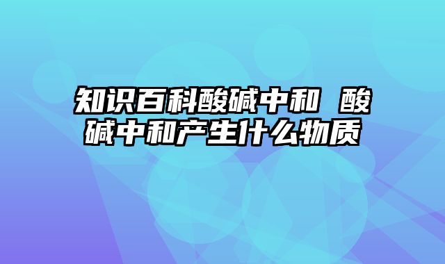 知识百科酸碱中和 酸碱中和产生什么物质