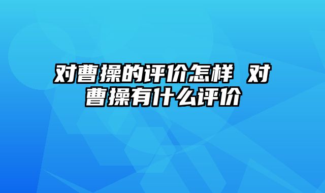 对曹操的评价怎样 对曹操有什么评价