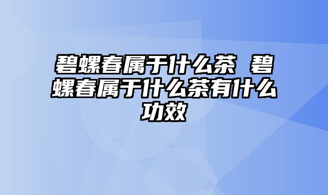 碧螺春属于什么茶 碧螺春属于什么茶有什么功效