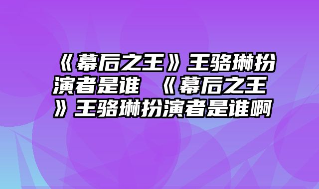 《幕后之王》王骆琳扮演者是谁 《幕后之王》王骆琳扮演者是谁啊