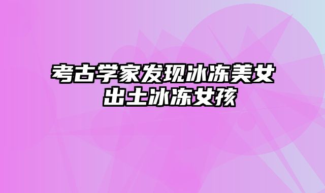 考古学家发现冰冻美女 出土冰冻女孩