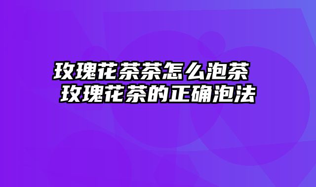 玫瑰花茶茶怎么泡茶 玫瑰花茶的正确泡法