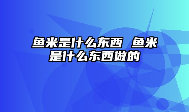 鱼米是什么东西 鱼米是什么东西做的