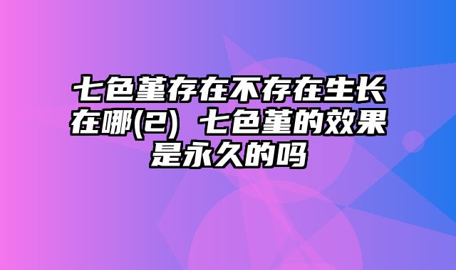 七色堇存在不存在生长在哪(2) 七色堇的效果是永久的吗