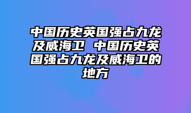 中国历史英国强占九龙及威海卫 中国历史英国强占九龙及威海卫的地方