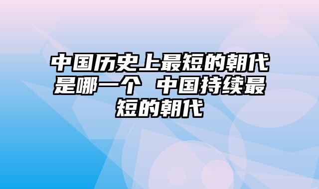 中国历史上最短的朝代是哪一个 中国持续最短的朝代