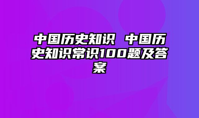 中国历史知识 中国历史知识常识100题及答案