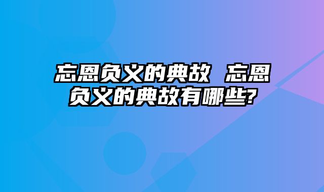 忘恩负义的典故 忘恩负义的典故有哪些?