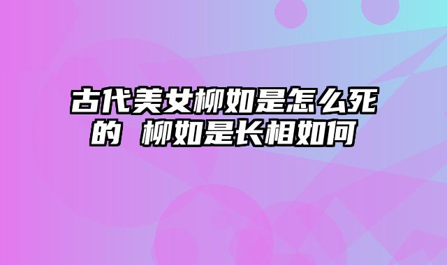 古代美女柳如是怎么死的 柳如是长相如何