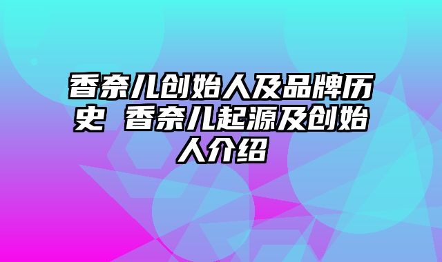 香奈儿创始人及品牌历史 香奈儿起源及创始人介绍