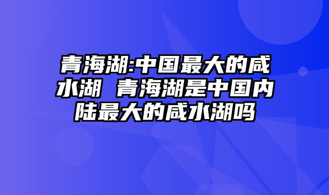 青海湖:中国最大的咸水湖 青海湖是中国内陆最大的咸水湖吗