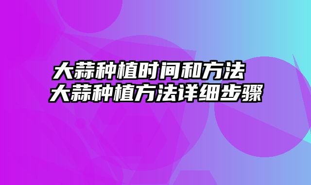 大蒜种植时间和方法 大蒜种植方法详细步骤