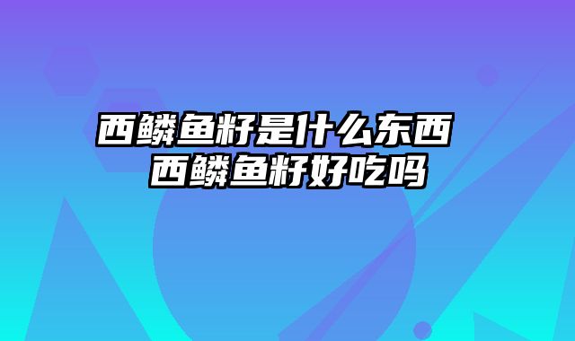 西鳞鱼籽是什么东西 西鳞鱼籽好吃吗