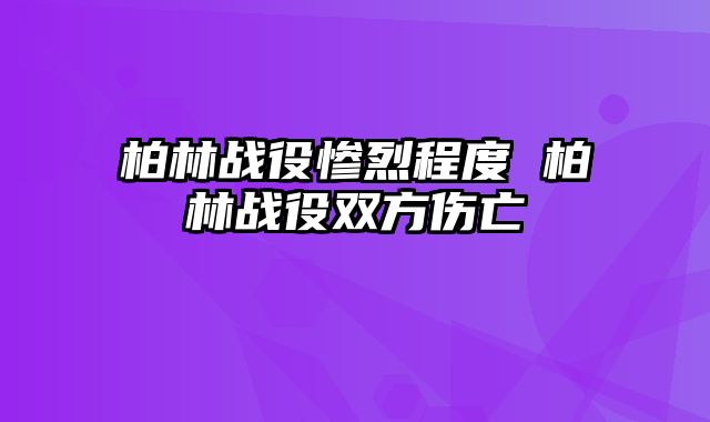 柏林战役惨烈程度 柏林战役双方伤亡