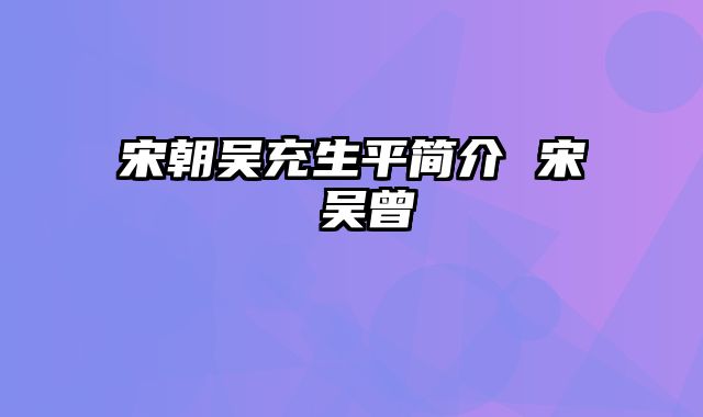 宋朝吴充生平简介 宋 吴曾