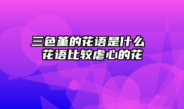 三色堇的花语是什么 花语比较虐心的花