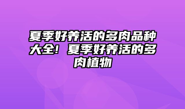 夏季好养活的多肉品种大全! 夏季好养活的多肉植物