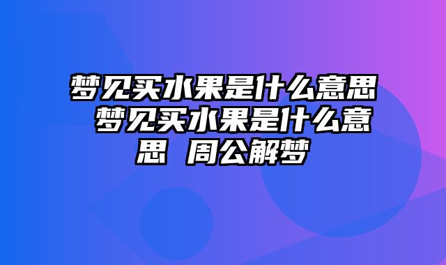 梦见买水果是什么意思 梦见买水果是什么意思 周公解梦