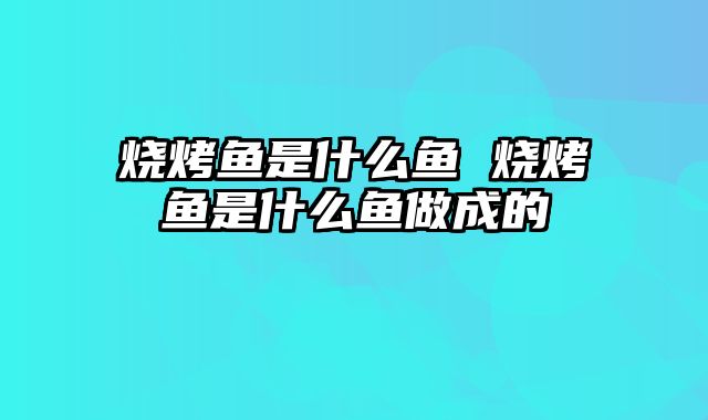 烧烤鱼是什么鱼 烧烤鱼是什么鱼做成的