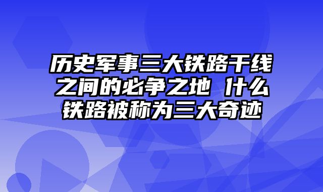 历史军事三大铁路干线之间的必争之地 什么铁路被称为三大奇迹