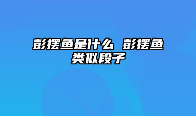 彭摆鱼是什么 彭摆鱼类似段子