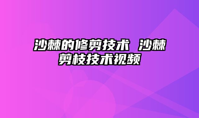 沙棘的修剪技术 沙棘剪枝技术视频