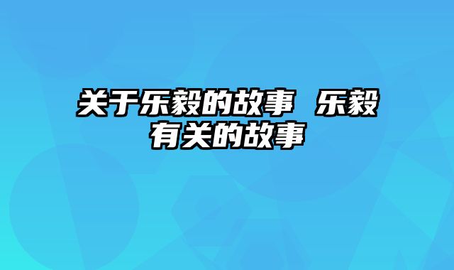 关于乐毅的故事 乐毅有关的故事