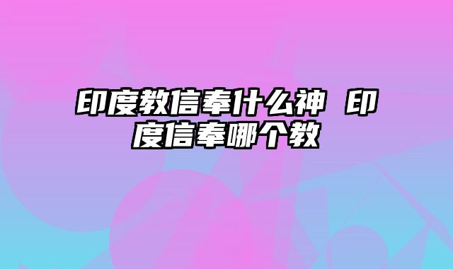 印度教信奉什么神 印度信奉哪个教