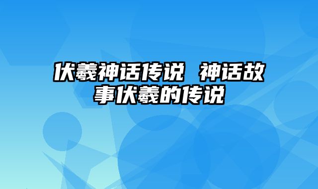 伏羲神话传说 神话故事伏羲的传说