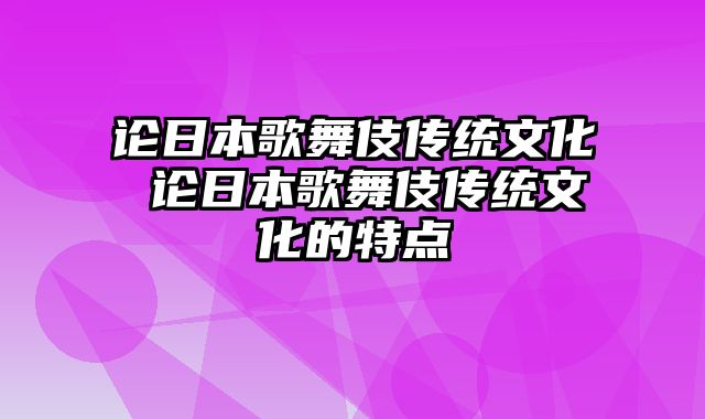 论日本歌舞伎传统文化 论日本歌舞伎传统文化的特点