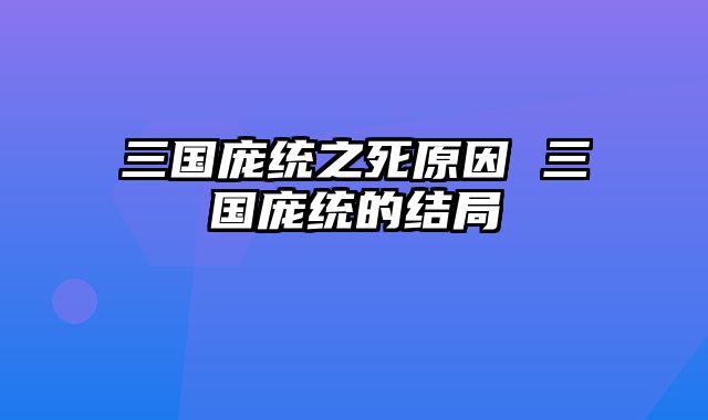 三国庞统之死原因 三国庞统的结局