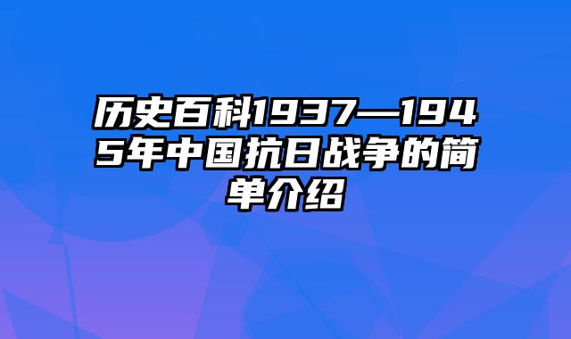 历史百科1937—1945年中国抗日战争的简单介绍