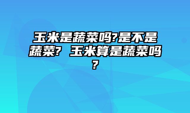 玉米是蔬菜吗?是不是蔬菜? 玉米算是蔬菜吗?