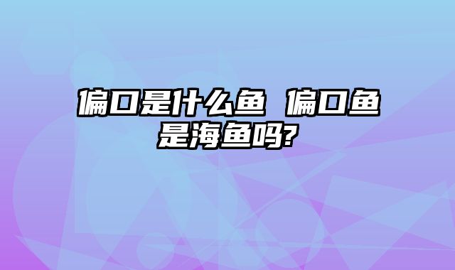 偏口是什么鱼 偏口鱼是海鱼吗?