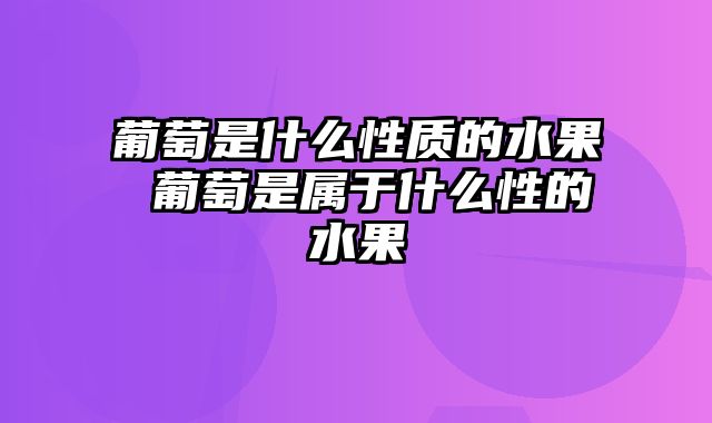 葡萄是什么性质的水果 葡萄是属于什么性的水果