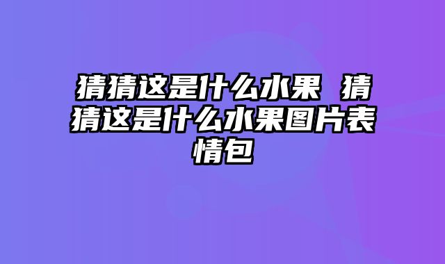 猜猜这是什么水果 猜猜这是什么水果图片表情包