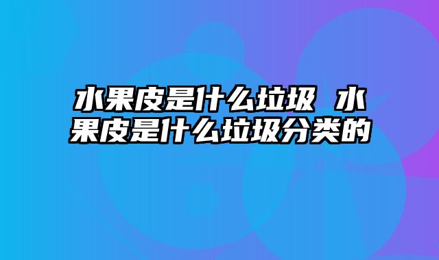 水果皮是什么垃圾 水果皮是什么垃圾分类的