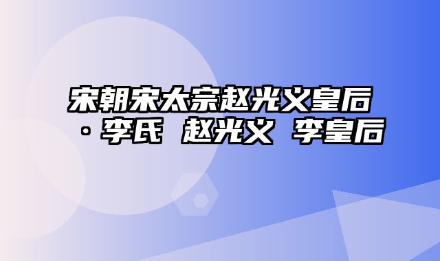 宋朝宋太宗赵光义皇后·李氏 赵光义 李皇后