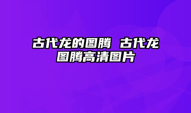 古代龙的图腾 古代龙图腾高清图片